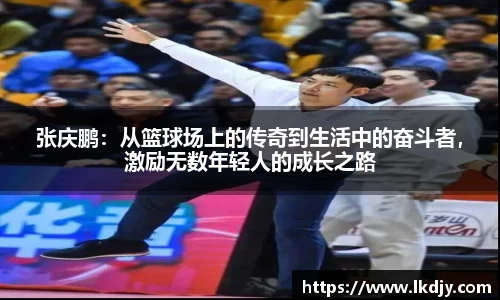 张庆鹏：从篮球场上的传奇到生活中的奋斗者，激励无数年轻人的成长之路