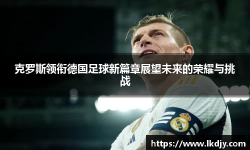 克罗斯领衔德国足球新篇章展望未来的荣耀与挑战