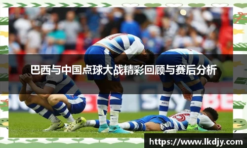 巴西与中国点球大战精彩回顾与赛后分析