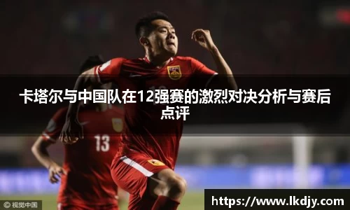 卡塔尔与中国队在12强赛的激烈对决分析与赛后点评