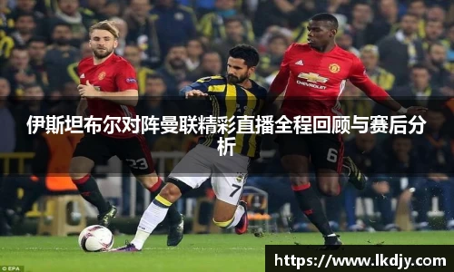 伊斯坦布尔对阵曼联精彩直播全程回顾与赛后分析