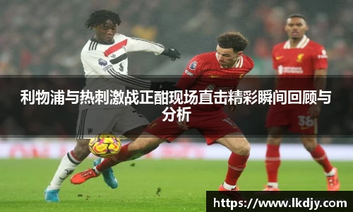 利物浦与热刺激战正酣现场直击精彩瞬间回顾与分析